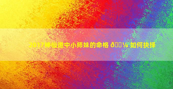 2017神仙道中小师妹的命格 🐼 如何抉择